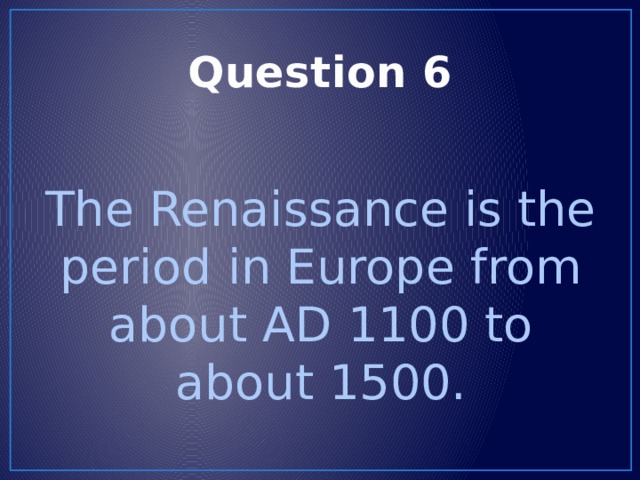 Question 6 The Renaissance is the period in Europe from about AD 1100 to about 1500. 