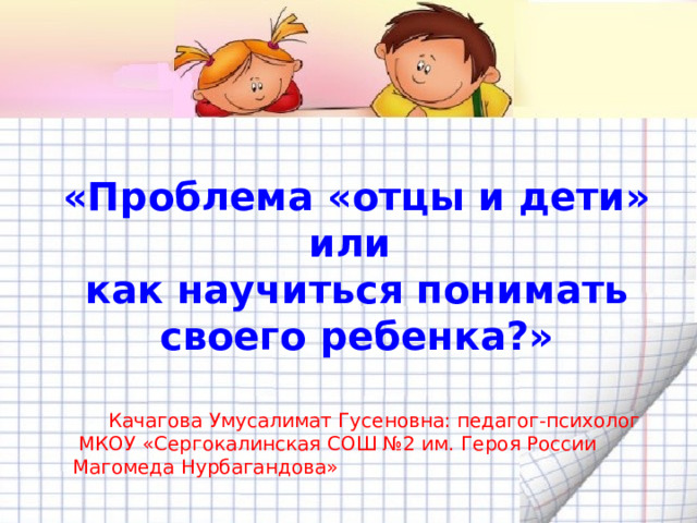 «Проблема «отцы и дети» или как научиться понимать своего ребенка?» Качагова Умусалимат Гусеновна: педагог-психолог  МКОУ «Сергокалинская СОШ №2 им. Героя России Магомеда Нурбагандова» 