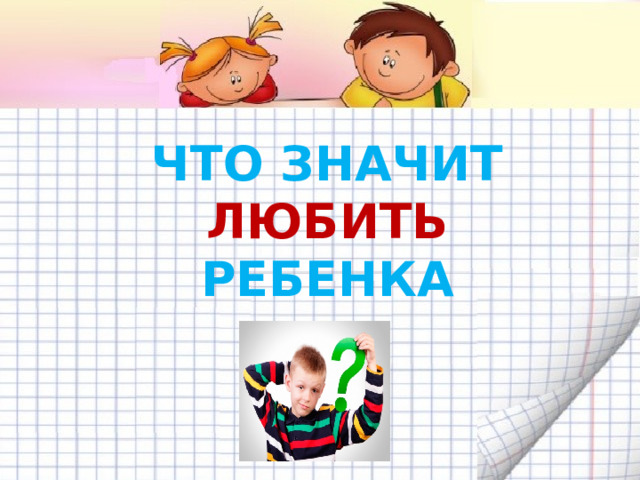 ЧТО ЗНАЧИТ ЛЮБИТЬ РЕБЕНКА 