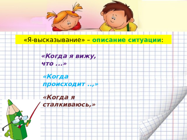 «Я-высказывание» – описание ситуации : «Когда я вижу, что ...» «Когда происходит ..,» «Когда я сталкиваюсь,» 