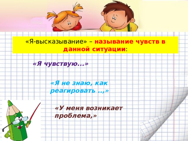 «Я-высказывание» – называние чувств в данной ситуации : «Я чувствую...» «Я не знаю, как реагировать ..,» «У меня возникает проблема,» 