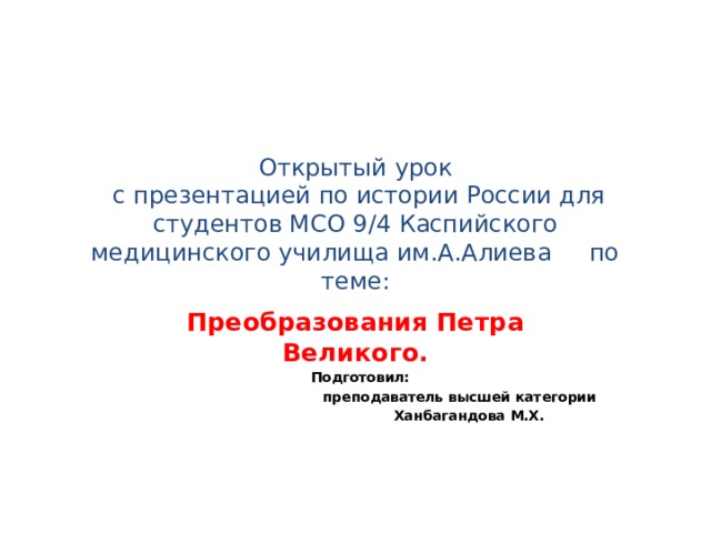 Открытый урок  с презентацией по истории России для студентов МСО 9/4 Каспийского медицинского училища им.А.Алиева по теме: Преобразования Петра Великого.  Подготовил:  преподаватель высшей категории  Ханбагандова М.Х. 