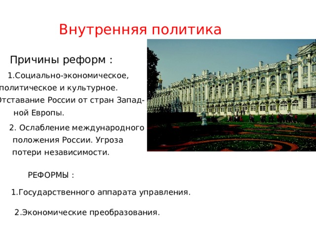 Внутренняя политика Причины реформ : 1.Социально-экономическое, политическое и культурное. Отставание России от стран Запад- ной Европы. 2. Ослабление международного положения России. Угроза потери независимости. РЕФОРМЫ : 1.Государственного аппарата управления. 2.Экономические преобразования. 