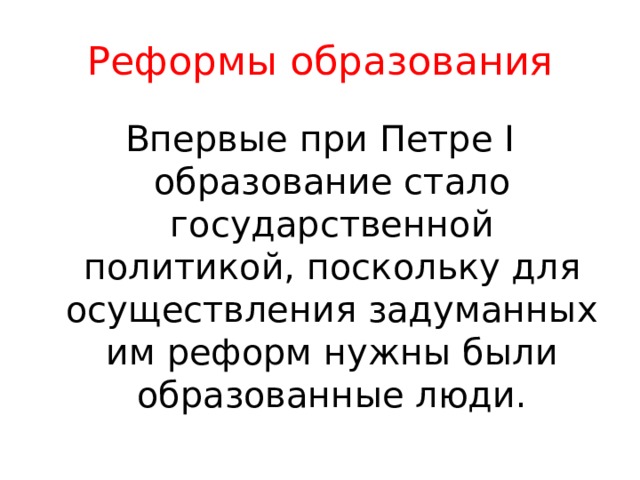 Реформы образования Впервые при Петре I образование стало государственной политикой, поскольку для осуществления задуманных им реформ нужны были образованные люди. 