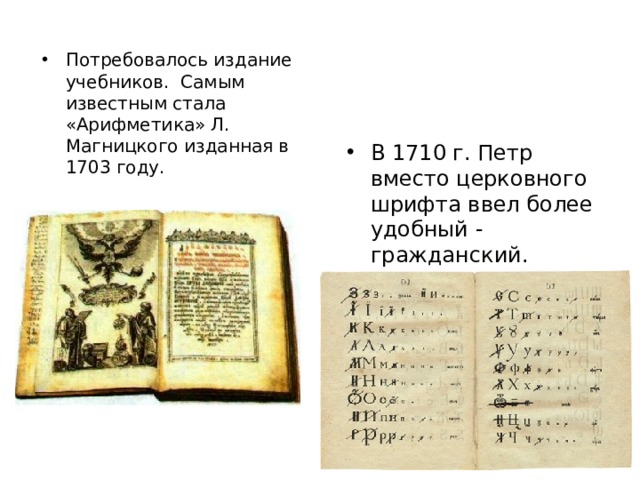 Потребовалось издание учебников. Самым известным стала «Арифметика» Л. Магницкого изданная в 1703 году. В 1710 г. Петр вместо церковного шрифта ввел более удобный - гражданский. 