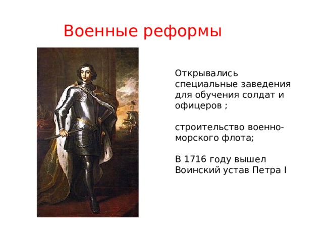 Военные реформы Открывались специальные заведения для обучения солдат и офицеров ; строительство военно-морского флота; В 1716 году вышел Воинский устав Петра I 