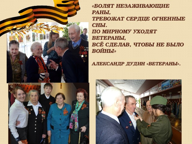 «Болят незаживающие раны,  Тревожат сердце огненные сны.  По мирному уходят ветераны,  Всё сделав, чтобы не было войны»    Александр Дудин «Ветераны».   