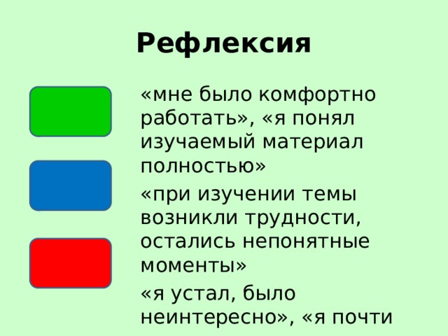 Рефлексия «мне было комфортно работать», «я понял изучаемый материал полностью» «при изучении темы возникли трудности, остались непонятные моменты» «я устал, было неинтересно», «я почти не понял изучаемую тему» 