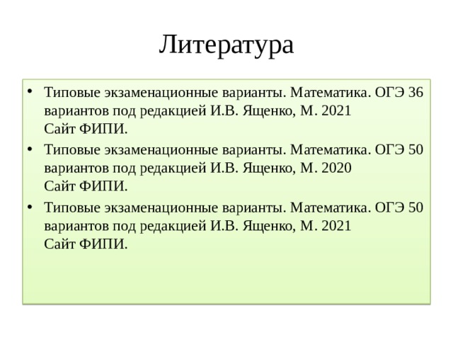 Литература Типовые экзаменационные варианты. Математика. ОГЭ 36 вариантов под редакцией И.В. Ященко, М. 2021 Сайт ФИПИ. Типовые экзаменационные варианты. Математика. ОГЭ 50 вариантов под редакцией И.В. Ященко, М. 2020 Сайт ФИПИ. Типовые экзаменационные варианты. Математика. ОГЭ 50 вариантов под редакцией И.В. Ященко, М. 2021 Сайт ФИПИ. 