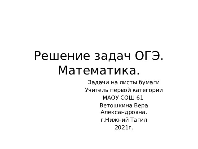 Решение задач ОГЭ.  Математика. Задачи на листы бумаги Учитель первой категории МАОУ СОШ 61 Ветошкина Вера Александровна. г.Нижний Тагил 2021г. 