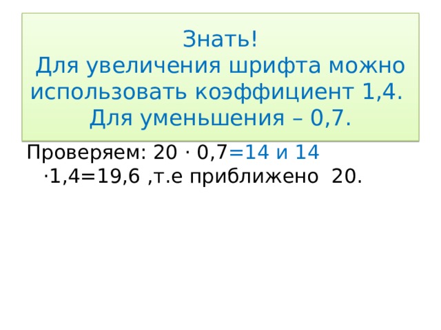 Знать!  Для увеличения шрифта можно использовать коэффициент 1,4. Для уменьшения – 0,7. Проверяем: 20 · 0,7 =14 и 14 ·1,4=19,6 ,т.е приближено 20. 