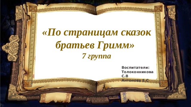 «По страницам сказок братьев Гримм» 7 группа Воспитатели: Толоконникова С.В Антонова Е.С 