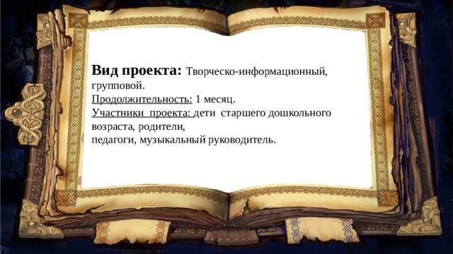 Вид проекта: Творческо-информационный, групповой. Продолжительность:  1 месяц. Участники  проекта: дети  старшего дошкольного возраста, родители, педагоги, музыкальный руководитель.   