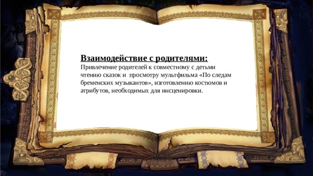 Взаимодействие с родителями: Привлечение родителей к совместному с детьми чтению сказок и  просмотру мультфильма «По следам бременских музыкантов», изготовлению костюмов и атрибутов, необходимых для инсценировки. 