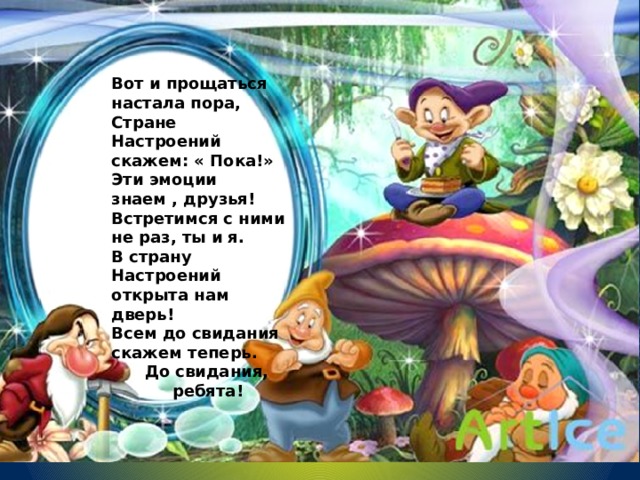 Вот и прощаться настала пора, Стране Настроений скажем: « Пока!» Эти эмоции знаем , друзья! Встретимся с ними не раз, ты и я. В страну Настроений открыта нам дверь! Всем до свидания скажем теперь.  До свидания,  ребята! 
