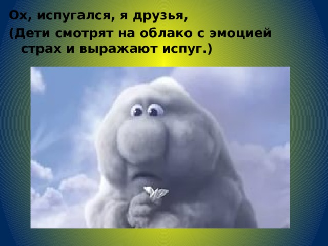 Ох, испугался, я друзья, (Дети смотрят на облако с эмоцией страх и выражают испуг.) 