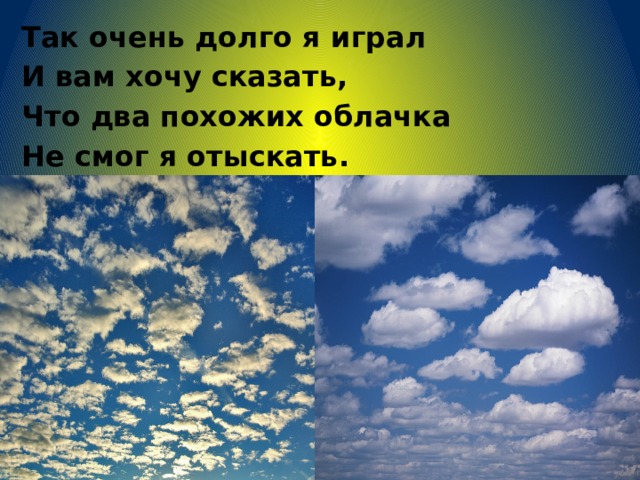 Так очень долго я играл И вам хочу сказать, Что два похожих облачка Не смог я отыскать. 