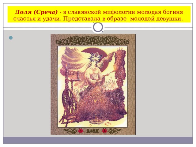 Доля (Среча) - в славянской мифологии молодая богиня счастья и удачи. Представала в образе  молодой девушки.              