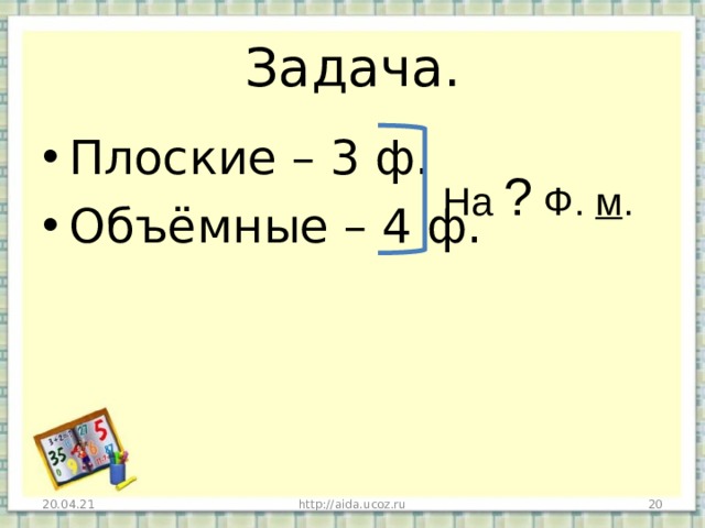Задача. Плоские – 3 ф. Объёмные – 4 ф. На ? Ф. м . 20.04.21 http://aida.ucoz.ru  