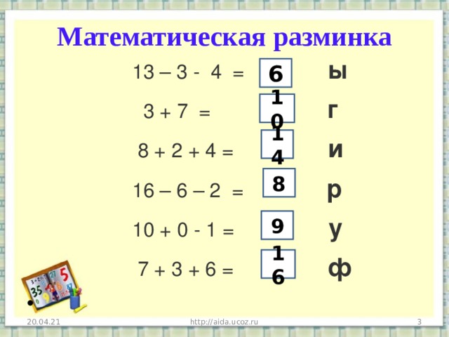 Математическая разминка  13 – 3 - 4 = ы  3 + 7  =     г                8 + 2 + 4 = и  16 – 6 – 2  = р        10 + 0 - 1 =   у         7 + 3 + 6 = ф 6 10 14 8 9 16 20.04.21 http://aida.ucoz.ru  