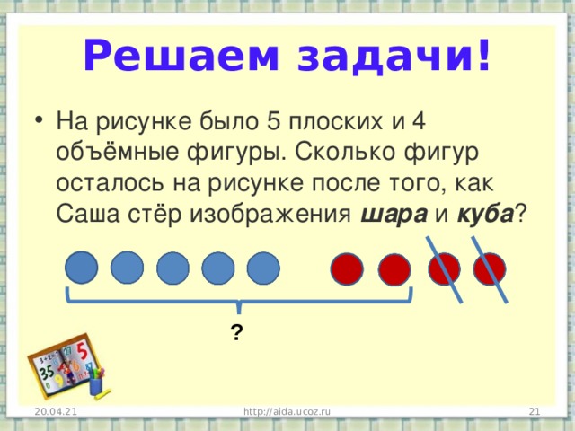 Решаем задачи! На рисунке было 5 плоских и 4 объёмные фигуры. Сколько фигур осталось на рисунке после того, как Саша стёр изображения шара и куба ?  ?  http://aida.ucoz.ru 20.04.21 