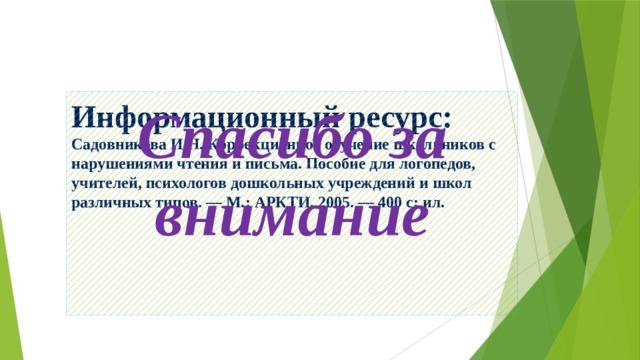 Спасибо за внимание Информационный ресурс:  Садовникова И.Н. Коррекционное обучение школьников с нарушениями чтения и письма. Пособие для логопедов, учителей, психологов дошкольных учреждений и школ различных типов. — М.: АРКТИ, 2005. — 400 с: ил. 