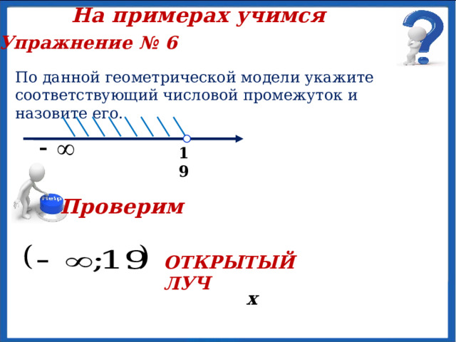  На примерах учимся Упражнение № 5  По данной геометрической модели укажите соответствующий числовой промежуток и назовите его.  х -13  4 Проверим ПОЛУИНТЕРВАЛ 