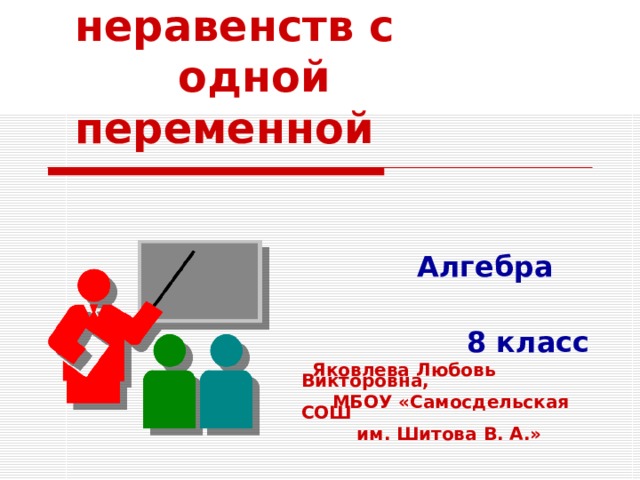  Решение неравенств с  одной переменной  Алгебра  8 класс  Яковлева Любовь Викторовна,  МБОУ «Самосдельская СОШ  им. Шитова В. А.» 