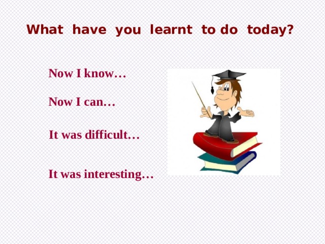What have you learnt to do today? Now I know… Now I can… It was difficult… It was interesting… 