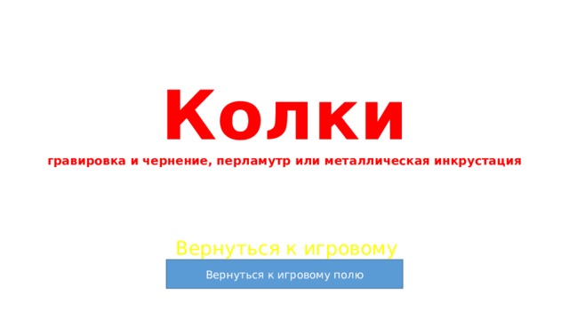 Колки  гравировка и чернение, перламутр или металлическая инкрустация Вернуться к игровому полю 