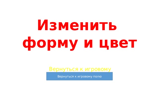 Изменить  форму и цвет Вернуться к игровому полю 