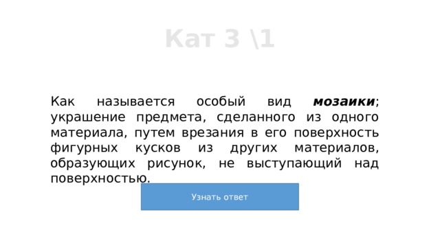 Кат 3 \1 Как называется особый вид мозаики ; украшение предмета, сделанного из одного материала, путем врезания в его поверхность фигурных кусков из других материалов, образующих рисунок, не выступающий над поверхностью. 
