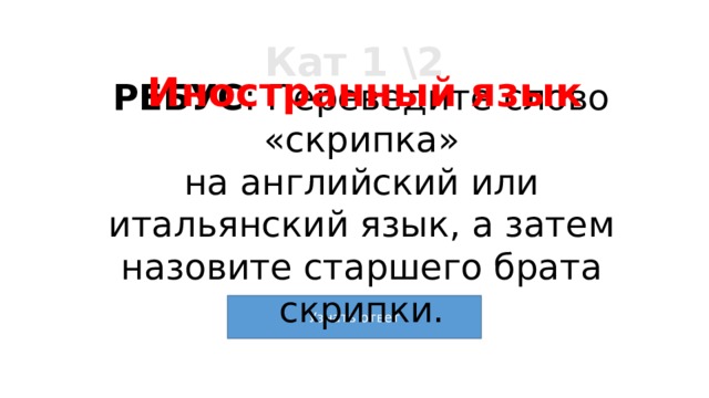 Кат 1 \2 Иностранный язык РЕБУС : Переведите слово «скрипка» на английский или итальянский язык, а затем назовите старшего брата скрипки. 