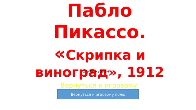 Пабло Пикассо. « Скрипка и виноград», 1912 Стиль кубизм Вернуться к игровому полю 