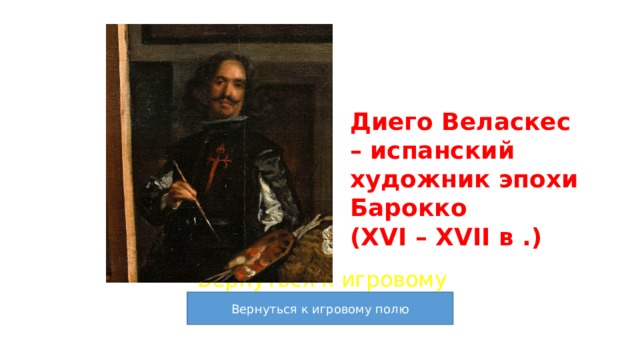 Диего Веласкес – испанский художник эпохи Барокко  (XVI – XVII в .) Вернуться к игровому полю 