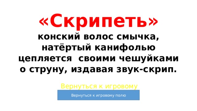 «Скрипеть»  конский волос смычка, натёртый канифолью цепляется своими чешуйками о струну, издавая звук-скрип. Вернуться к игровому полю 