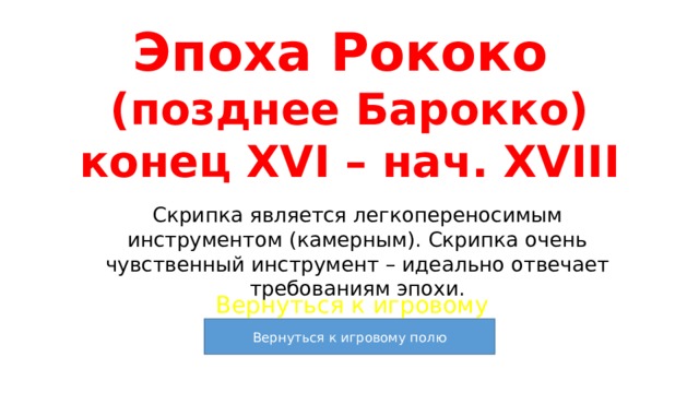 Эпоха Рококо  (позднее Барокко)  конец XVI – нач. XVIII Скрипка является легкопереносимым инструментом (камерным). Скрипка очень чувственный инструмент – идеально отвечает требованиям эпохи. Вернуться к игровому полю 