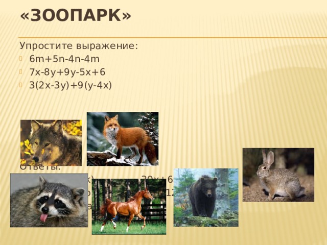 «Зоопарк» Упростите выражение: 6m+5n-4n-4m 7x-8y+9y-5x+6 3(2x-3y)+9(y-4x) Ответы:  10m-n(волк) 30x+6y(медведь)  2x+y+6(лошадь) 12x+7y(заяц)  2m+n(лиса) - 30x(енот) 