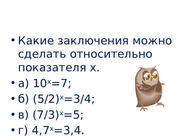 Какие заключения можно сделать относительно показателя х. а) 10 х =7; б) (5/2) х =3/4; в) (7/3) х =5; г) 4,7 х =3,4. 