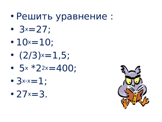Решить уравнение :  3 х =27; 10 х =10;  (2/3) х =1,5;  5 х *2 2х =400; 3 х-х =1; 27 х =3. 