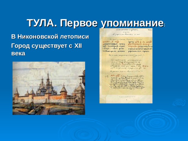 ТУЛА. Первое упоминание : В Никоновской летописи Город существует с XII века  Первое упоминание об этом славном городе мы можем найти в летописи монаха Никона (16 век). Описывая действия 1146 года , он упоминает, что наши войска стояли в городе Тула. Из чего можно сделать вывод о том, что в 12 веке город уже жил своей насыщенной жизнью.