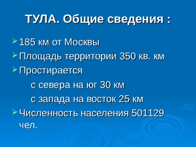 ТУЛА. Общие сведения : 185 км от Москвы Площадь территории 350 кв. км Простирается  с севера на юг 30 км  с запада на восток 25 км Численность населения 501129 чел. Тула находится в 185 км от Москвы. Его протяженность с севера на юг 30 км, с запада на восток 25 км. На сегодняшний день численность населения более пятисот тысяч.
