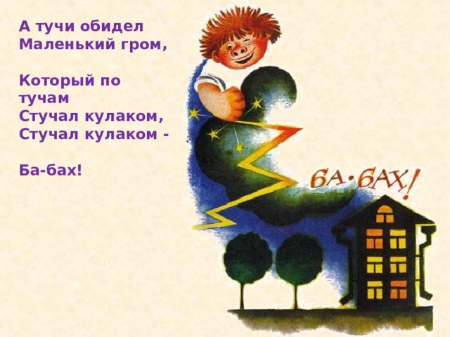 А тучи обидел  Маленький гром,  Который по тучам  Стучал кулаком,  Стучал кулаком -  Ба-бах!