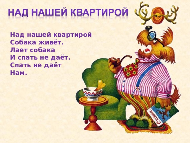 Над нашей квартирой  Собака живёт.  Лает собака  И спать не даёт.  Спать не даёт  Нам.
