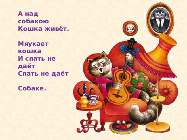 А над собакою  Кошка живёт.  Мяукает кошка  И спать не даёт  Спать не даёт  Собаке.