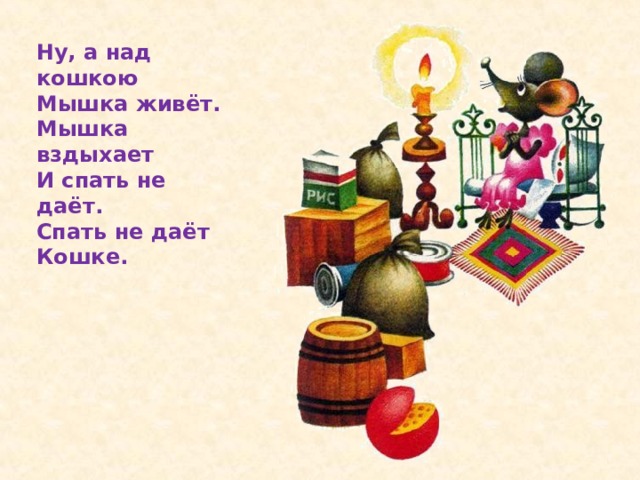 Ну, а над кошкою  Мышка живёт.  Мышка вздыхает  И спать не даёт.  Спать не даёт  Кошке.