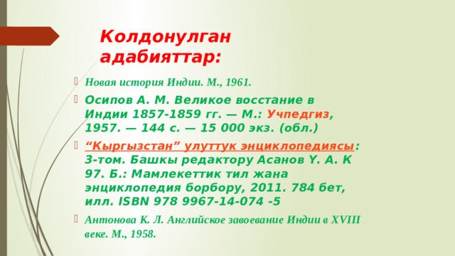 Колдонулган адабияттар: Новая история Индии. М., 1961. Осипов А. М.  Великое восстание в Индии 1857-1859 гг. — М.:  Учпедгиз , 1957. — 144 с. —  15 000 экз.  (обл.) “Кыргызстан” улуттук энциклопедиясы : 3-том. Башкы редактору Асанов Ү. А. К 97. Б.: Мамлекеттик тил жана энциклопедия борбору, 2011. 784 бет, илл. ISBN 978 9967-14-074 -5 Антонова К. Л. Английское завоевание Индии в XVIII веке. М., 1958. 