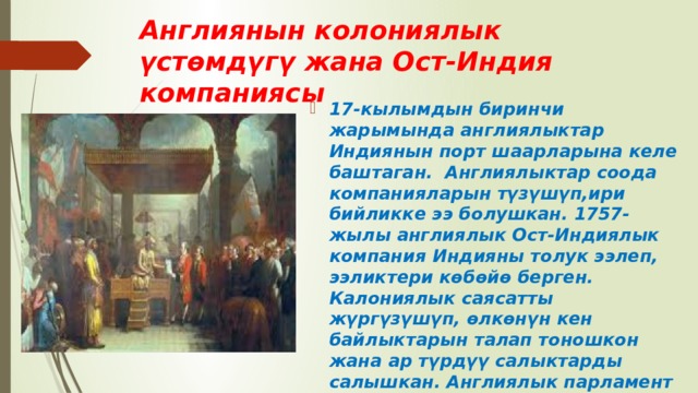 Англиянын колониялык үстөмдүгү жана Ост-Индия компаниясы 17-кылымдын биринчи жарымында англиялыктар Индиянын порт шаарларына келе баштаган. Англиялыктар соода компанияларын түзүшүп,ири бийликке ээ болушкан. 1757-жылы англиялык Ост-Индиялык компания Индияны толук ээлеп, ээликтери көбөйө берген. Калониялык саясатты жүргүзүшүп, өлкөнүн кен байлыктарын талап тоношкон жана ар түрдүү салыктарды салышкан. Англиялык парламент 1773-жылы компаниянын ишин мыйзамдаштырган. Компания байыган сайын жергиликтүү элдин нааразычылыгы күчөгөн. 