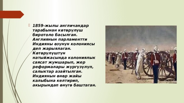 1859-жылы англичандар тарабынан көтөрүлүш биротоло басылган. Англиянын парламентти Индияны өзүнүн колониясы деп жарыялаган. Көтөрүлүштүн натыйжасында колониялык саясат жумшарып, жер реформалары жүргүзүлүп, салыктар азайтылган. Индиянын өнөр жайы калыбына келтирип, акырындап өнүгө баштаган. 