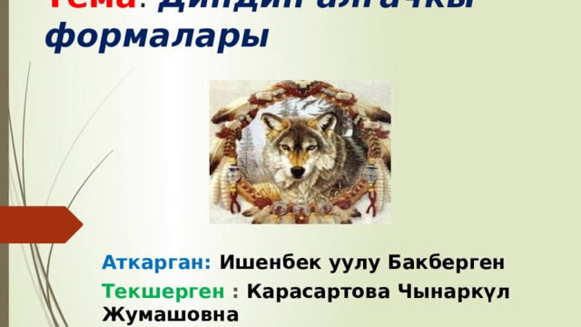 Тема : Диндин алгачкы формалары  Аткарган:  Ишенбек уулу Бакберген Текшерген : Карасартова Чынаркүл Жумашовна 